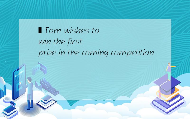 –Tom wishes to win the first prize in the coming competition