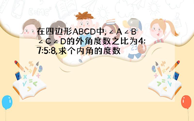 在四边形ABCD中,∠A∠B∠C∠D的外角度数之比为4:7:5:8,求个内角的度数