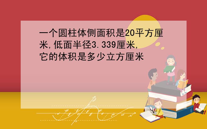 一个圆柱体侧面积是20平方厘米,低面半径3.339厘米,它的体积是多少立方厘米