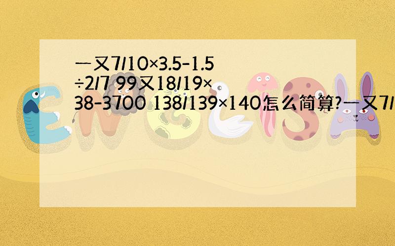 一又7/10×3.5-1.5÷2/7 99又18/19×38-3700 138/139×140怎么简算?一又7/1