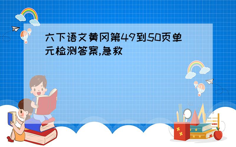 六下语文黄冈第49到50页单元检测答案,急救