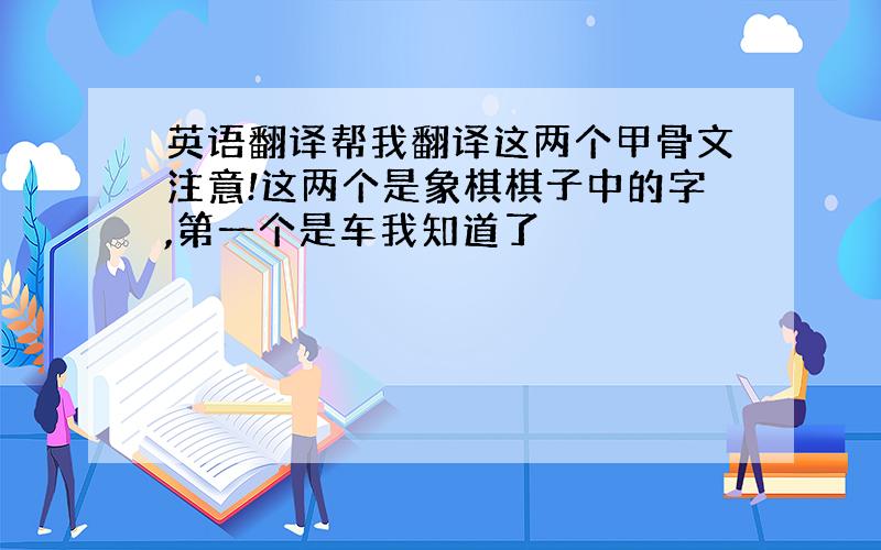 英语翻译帮我翻译这两个甲骨文注意!这两个是象棋棋子中的字,第一个是车我知道了