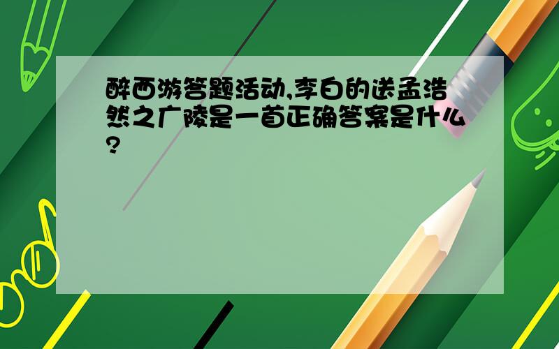 醉西游答题活动,李白的送孟浩然之广陵是一首正确答案是什么?