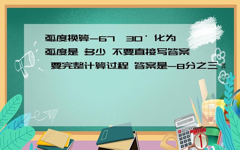 弧度换算-67°30‘ 化为弧度是 多少 不要直接写答案 要完整计算过程 答案是-8分之三π