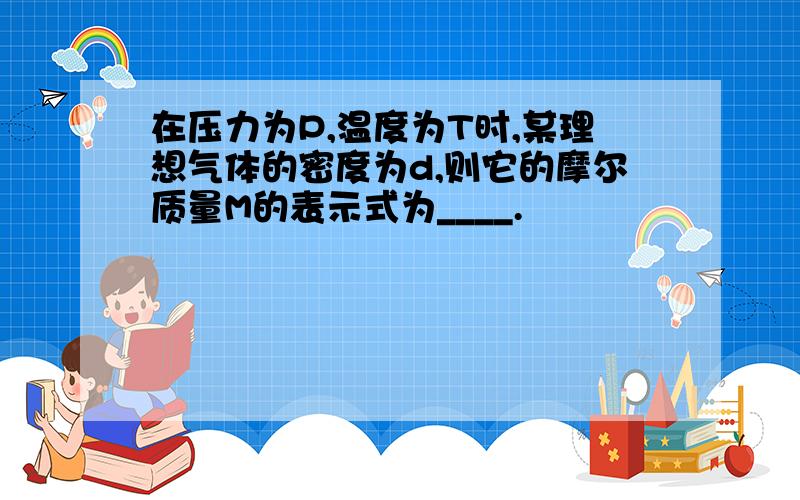 在压力为P,温度为T时,某理想气体的密度为d,则它的摩尔质量M的表示式为____.