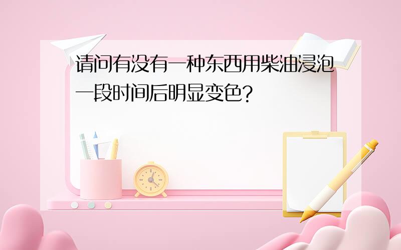 请问有没有一种东西用柴油浸泡一段时间后明显变色?