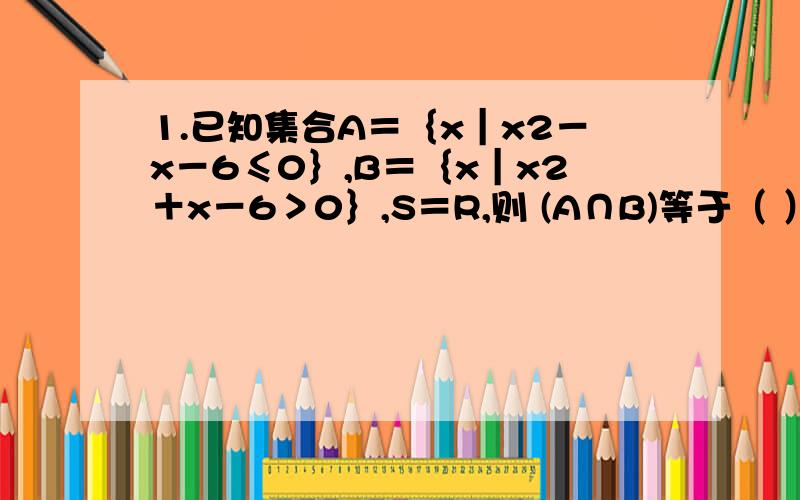 1.已知集合A＝｛x｜x2－x－6≤0｝,B＝｛x｜x2＋x－6＞0｝,S＝R,则 (A∩B)等于（ ）