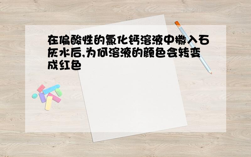 在偏酸性的氯化钙溶液中撒入石灰水后,为何溶液的颜色会转变成红色