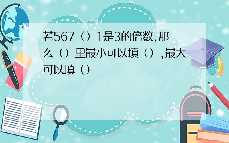 若567（）1是3的倍数,那么（）里最小可以填（）,最大可以填（）