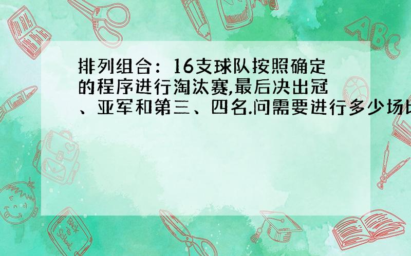 排列组合：16支球队按照确定的程序进行淘汰赛,最后决出冠、亚军和第三、四名.问需要进行多少场比赛?原