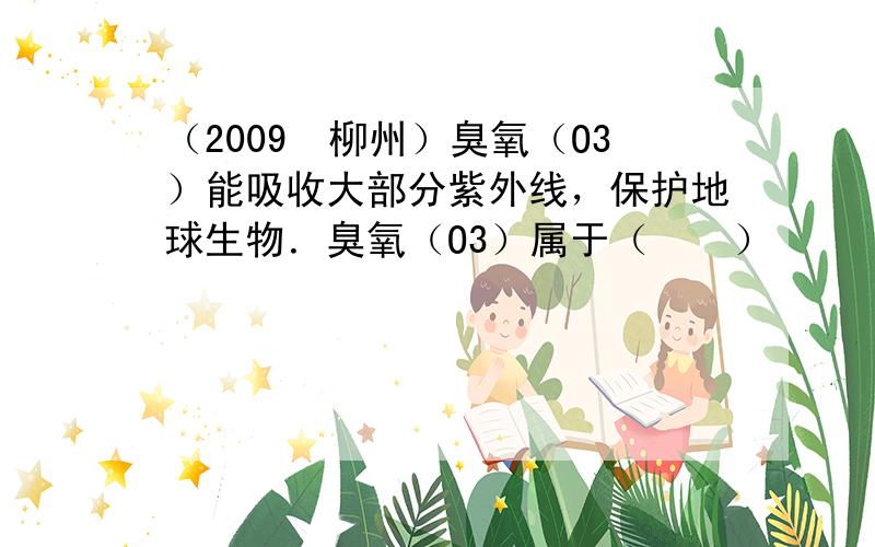 （2009•柳州）臭氧（O3）能吸收大部分紫外线，保护地球生物．臭氧（O3）属于（　　）