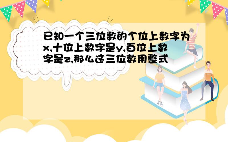 已知一个三位数的个位上数字为x,十位上数字是y,百位上数字是z,那么这三位数用整式