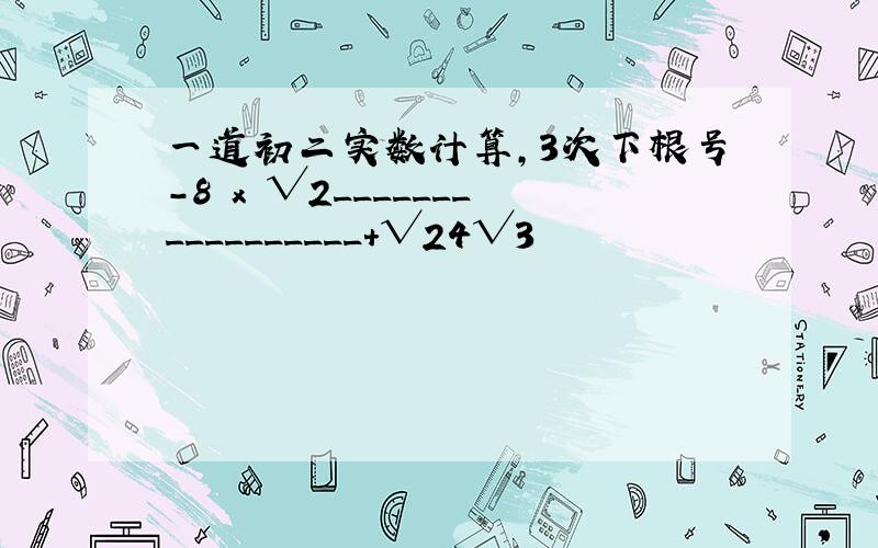 一道初二实数计算,3次下根号-8 x √2_________________+√24√3