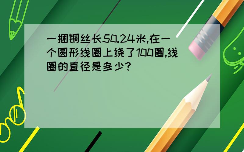 一捆铜丝长50.24米,在一个圆形线圈上绕了100圈,线圈的直径是多少?