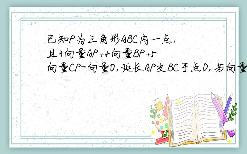 已知P为三角形ABC内一点,且3向量AP+4向量BP+5向量CP=向量O,延长AP交BC于点D,若向量AB＝向量a,向量