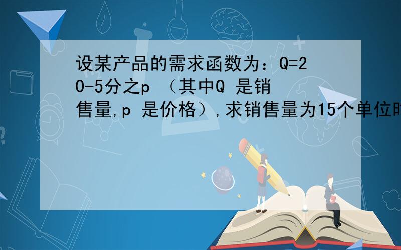 设某产品的需求函数为：Q=20-5分之p （其中Q 是销售量,p 是价格）,求销售量为15个单位时的总收益