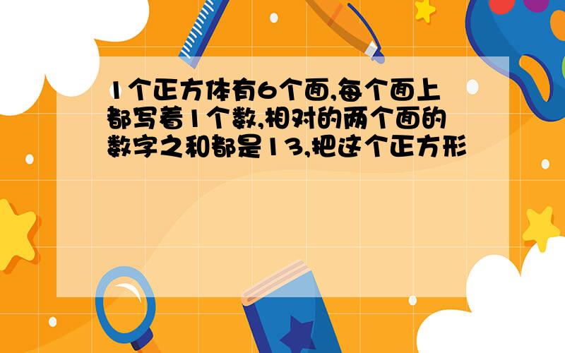 1个正方体有6个面,每个面上都写着1个数,相对的两个面的数字之和都是13,把这个正方形