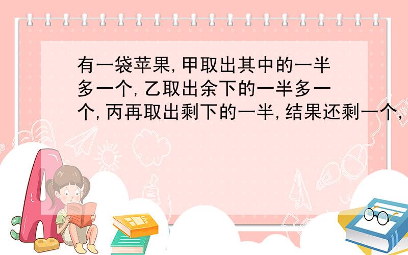 有一袋苹果,甲取出其中的一半多一个,乙取出余下的一半多一个,丙再取出剩下的一半,结果还剩一个,这袋