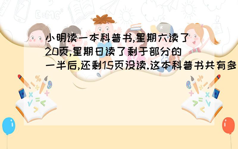 小明读一本科普书,星期六读了20页,星期日读了剩于部分的一半后,还剩15页没读.这本科普书共有多少页