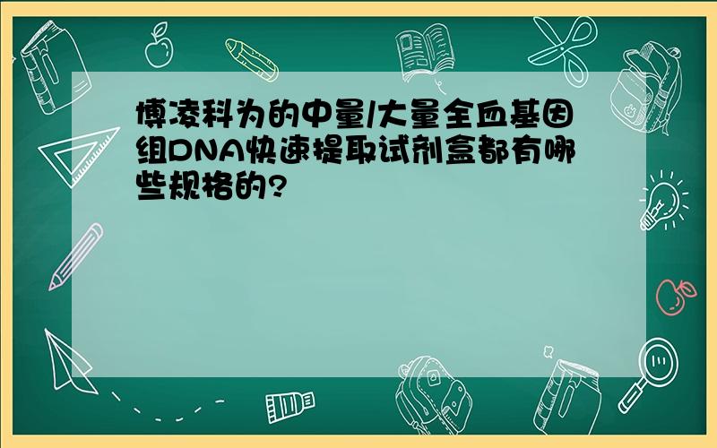 博凌科为的中量/大量全血基因组DNA快速提取试剂盒都有哪些规格的?