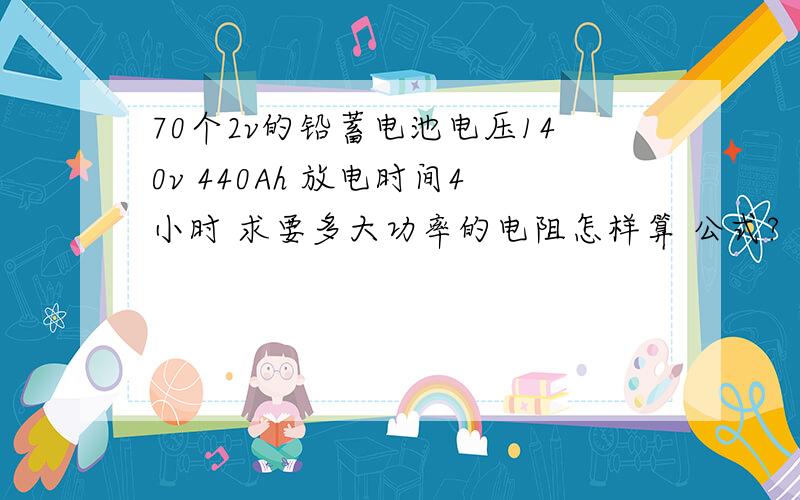 70个2v的铅蓄电池电压140v 440Ah 放电时间4小时 求要多大功率的电阻怎样算 公式?