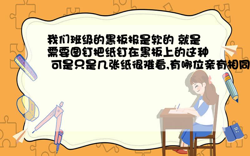 我们班级的黑板报是软的 就是需要图钉把纸钉在黑板上的这种 可是只是几张纸很难看,有哪位亲有相同的情况