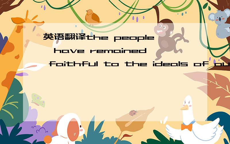 英语翻译the people,have remained faithful to the ideals of our f