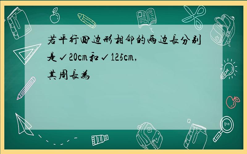 若平行四边形相邻的两边长分别是√20cm和√125cm,其周长为