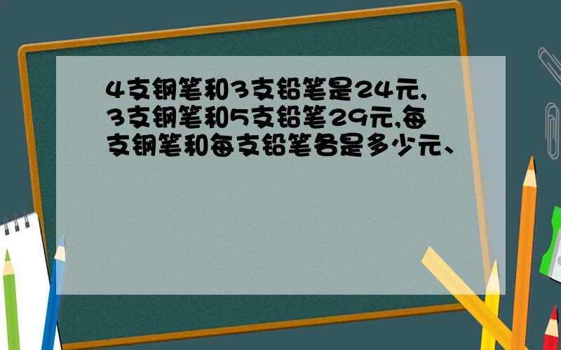 4支钢笔和3支铅笔是24元,3支钢笔和5支铅笔29元,每支钢笔和每支铅笔各是多少元、