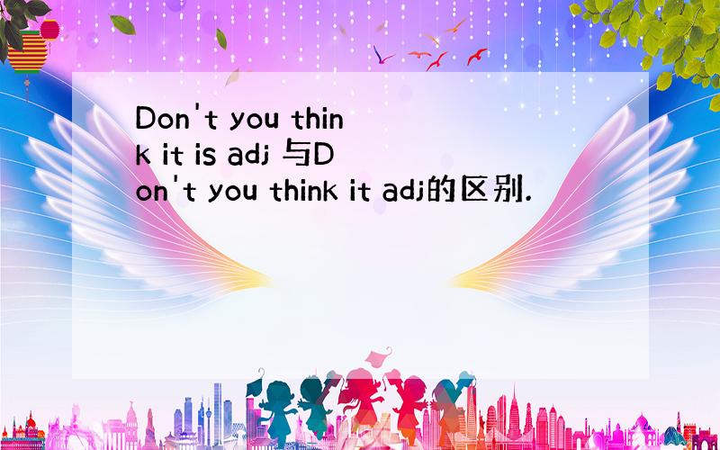 Don't you think it is adj 与Don't you think it adj的区别.