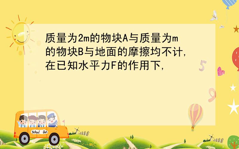 质量为2m的物块A与质量为m的物块B与地面的摩擦均不计,在已知水平力F的作用下,