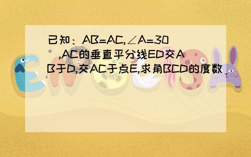 已知：AB=AC,∠A=30°,AC的垂直平分线ED交AB于D,交AC于点E,求角BCD的度数