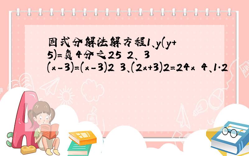 因式分解法解方程1、y(y+5)=负4分之25 2、 3(x-3)=(x-3)2 3、(2x+3)2=24x 4、1.2