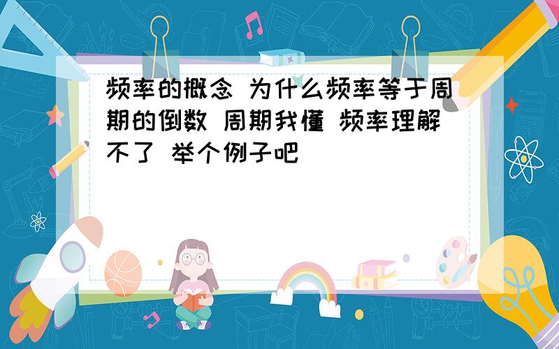 频率的概念 为什么频率等于周期的倒数 周期我懂 频率理解不了 举个例子吧