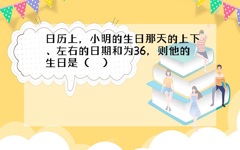 日历上，小明的生日那天的上下、左右的日期和为36，则他的生日是（　　）