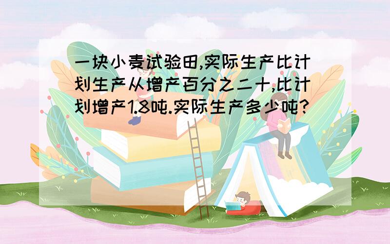 一块小麦试验田,实际生产比计划生产从增产百分之二十,比计划增产1.8吨.实际生产多少吨?