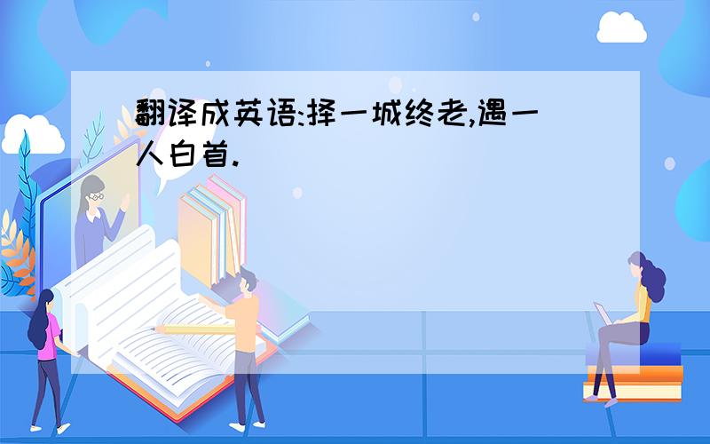 翻译成英语:择一城终老,遇一人白首.