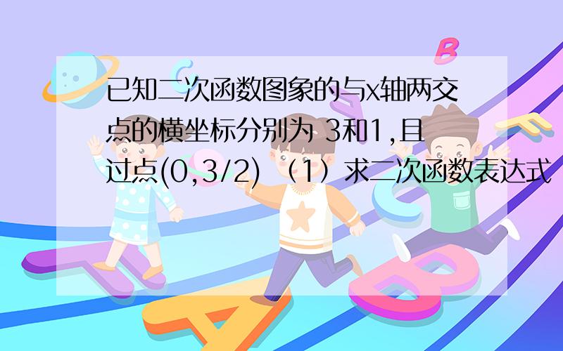 已知二次函数图象的与x轴两交点的横坐标分别为 3和1,且过点(0,3/2) （1）求二次函数表达式 （2）求证：对