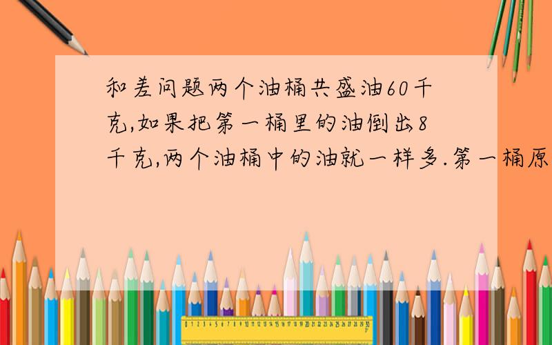 和差问题两个油桶共盛油60千克,如果把第一桶里的油倒出8千克,两个油桶中的油就一样多.第一桶原盛油多少