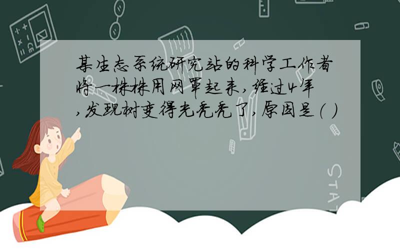 某生态系统研究站的科学工作者将一株株用网罩起来,经过4年,发现树变得光秃秃了,原因是（ ）