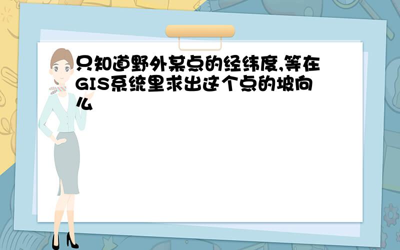 只知道野外某点的经纬度,等在GIS系统里求出这个点的坡向么