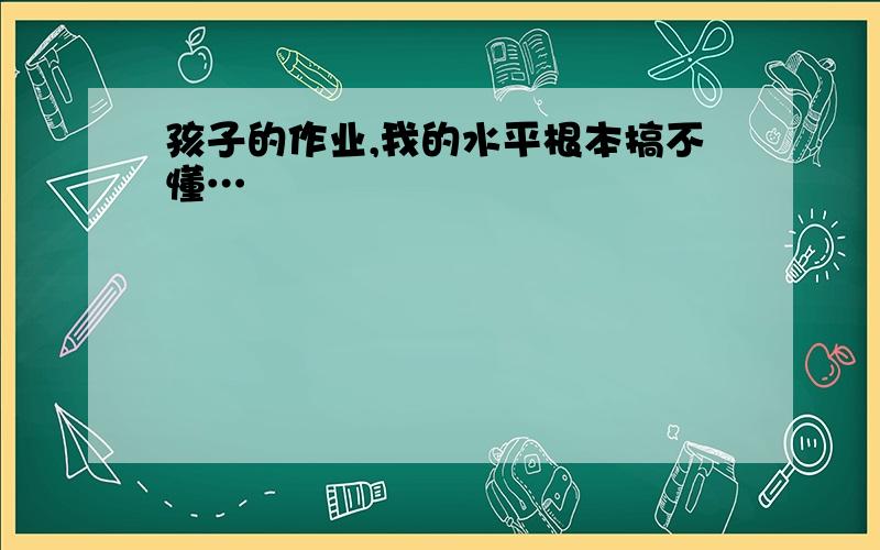 孩子的作业,我的水平根本搞不懂…