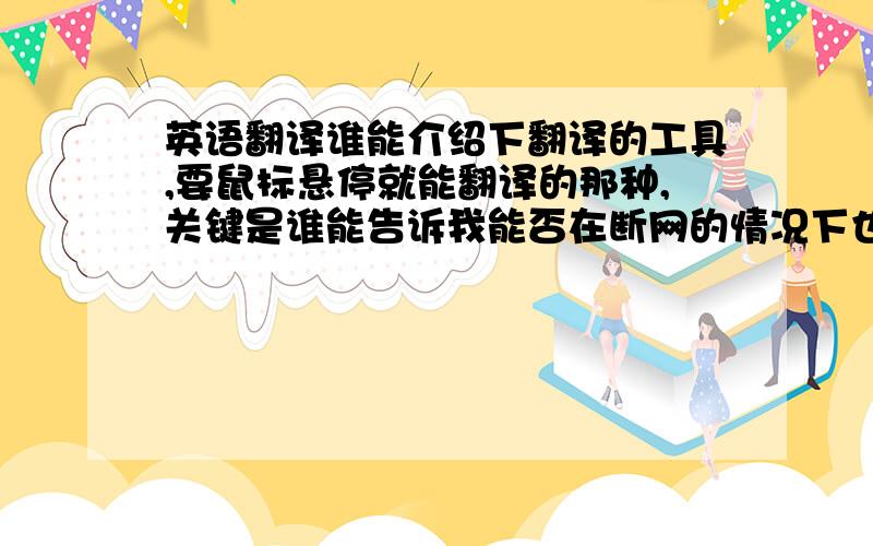 英语翻译谁能介绍下翻译的工具,要鼠标悬停就能翻译的那种,关键是谁能告诉我能否在断网的情况下也能鼠标悬停就能翻译,前提我已