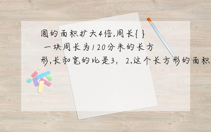 圆的面积扩大4倍,周长{ } 一块周长为120分米的长方形,长和宽的比是3：2,这个长方形的面积是多少{列示}