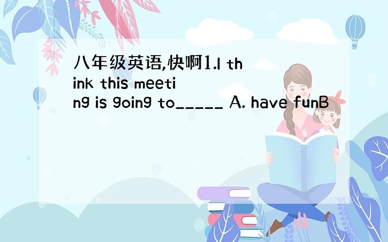 八年级英语,快啊1.I think this meeting is going to_____ A. have funB