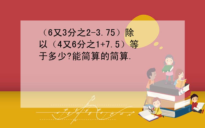 （6又3分之2-3.75）除以（4又6分之1+7.5）等于多少?能简算的简算.