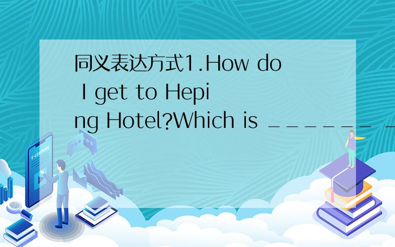 同义表达方式1.How do I get to Heping Hotel?Which is ______ ______