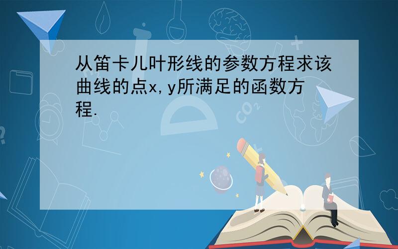 从笛卡儿叶形线的参数方程求该曲线的点x,y所满足的函数方程.