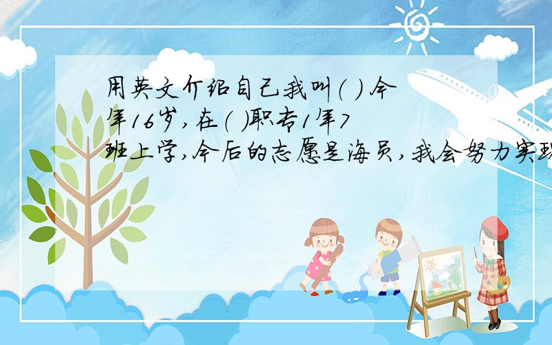 用英文介绍自己我叫（ ） 今年16岁,在（ ）职专1年7班上学,今后的志愿是海员,我会努力实现这个理想的!我爱好的运动是