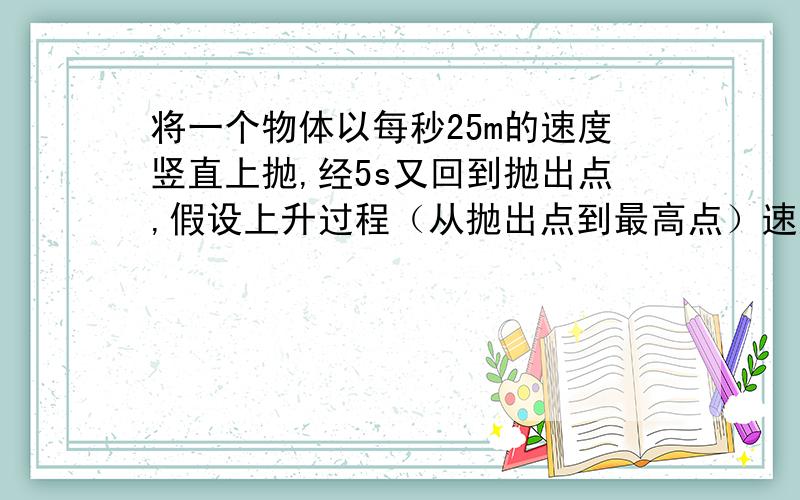 将一个物体以每秒25m的速度竖直上抛,经5s又回到抛出点,假设上升过程（从抛出点到最高点）速度均匀减少,下落过程（从最高